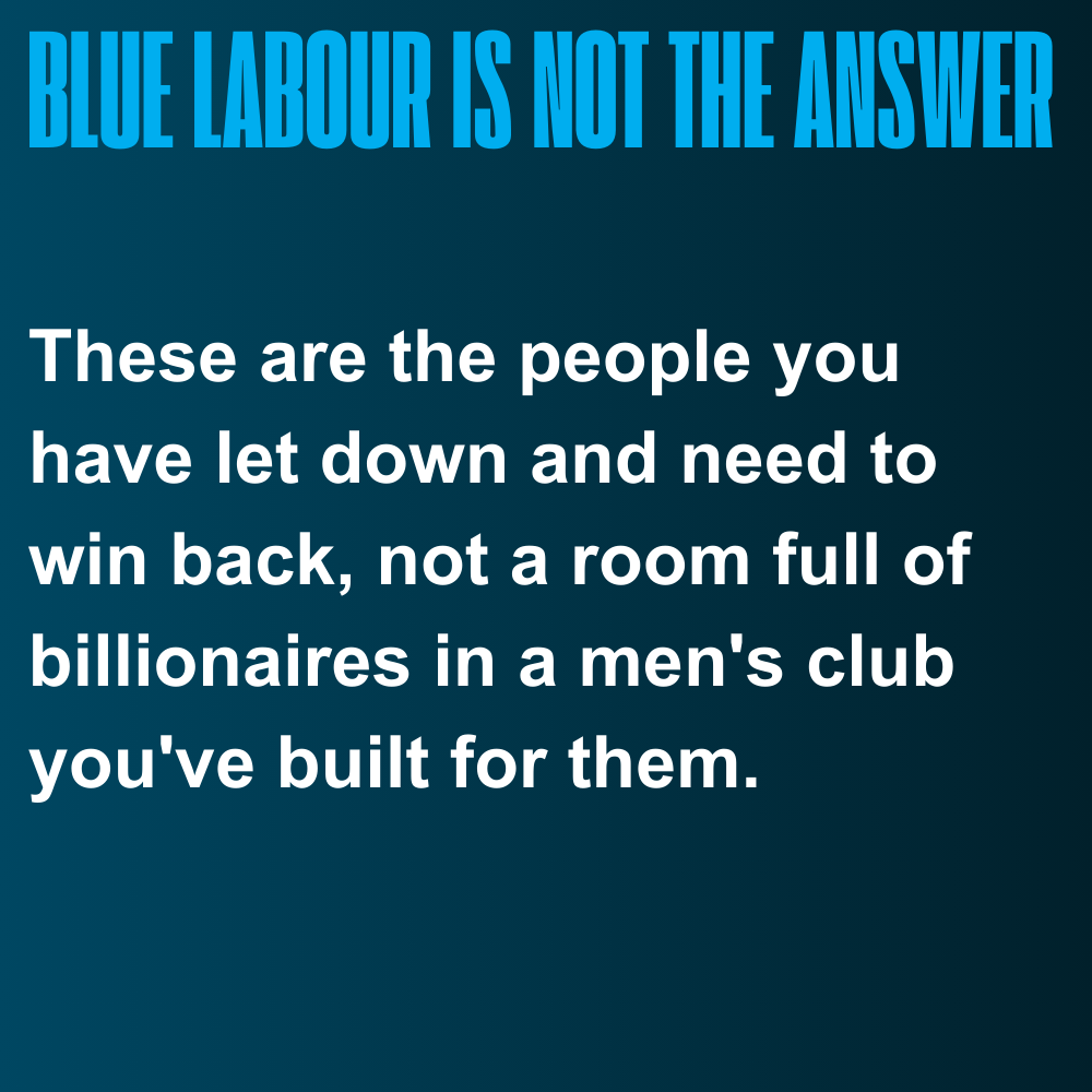 Ble Labour is not the answer

These are the people you are letting down and need to win back, not a room full of billionaires in a men's club you've built for them.