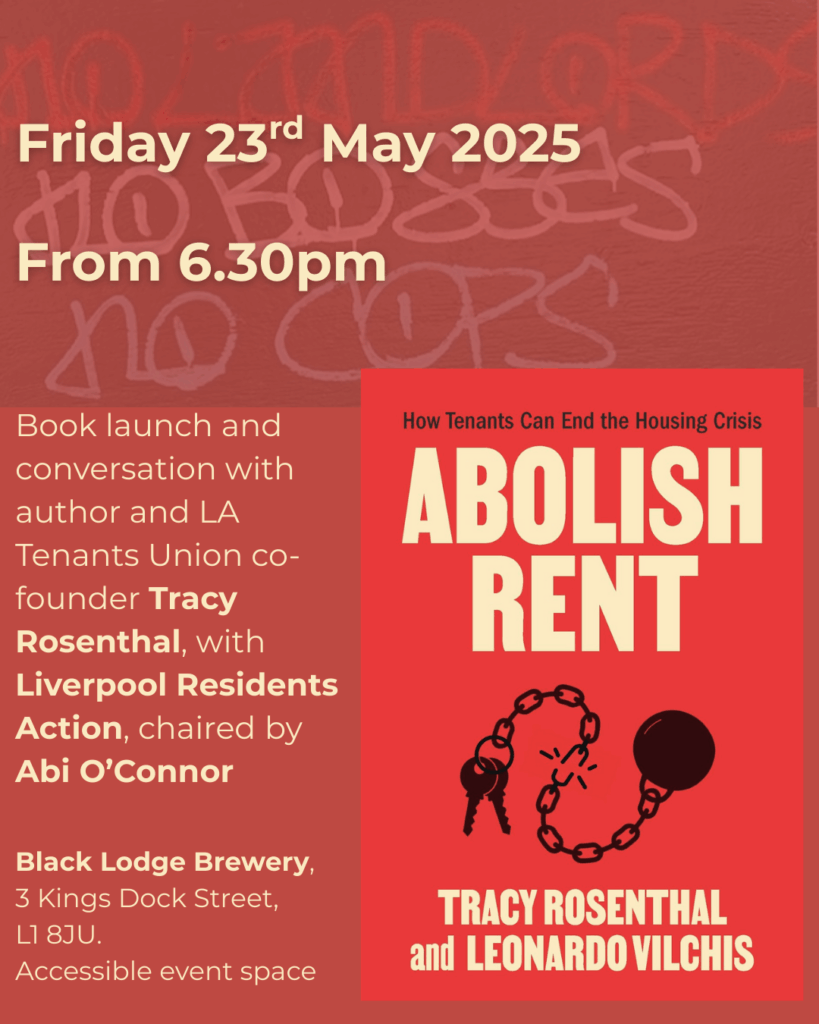 Alt text image 1: A dark red background, a photograph from @abolish.rent of graffiti blended into it. The graffiti in full caps reads- no landlords, in red, no bosses, in white, no cops, in blue. Overlaid is 'Friday 23rd May 2025' in a linen colour between no landlords and no bosses. Also overlaid is 'From 6.30pm' in the same linen colour scheme between the no bosses and no cops.
Text in the linen colour flows bellow the above, occuping the left hand half reads 'Book launch and conversation with author and LA Tenants Union co-founder Tracy Rosenthal, with Liverpool Residents Action, chaired by Abi O’Connor'
Black Lodge Brewery, 3 Kings Dock Street,
L1 8JU.
Accessible event space